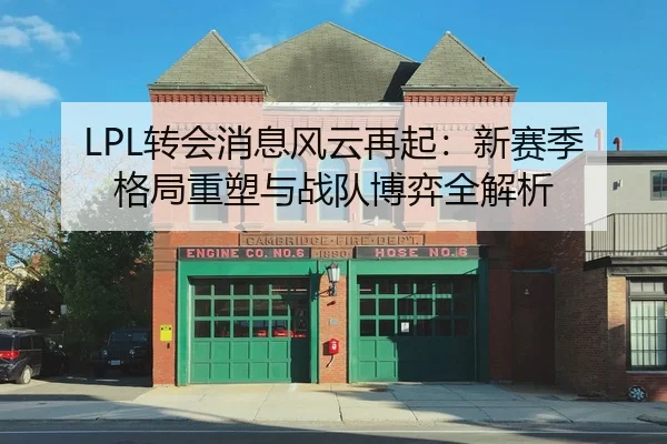 LPL转会消息风云再起：新赛季格局重塑与战队博弈全解析