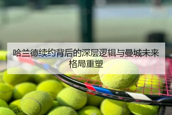 哈兰德续约背后的深层逻辑与曼城未来格局重塑