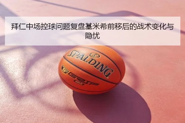 拜仁中场控球问题复盘基米希前移后的战术变化与隐忧