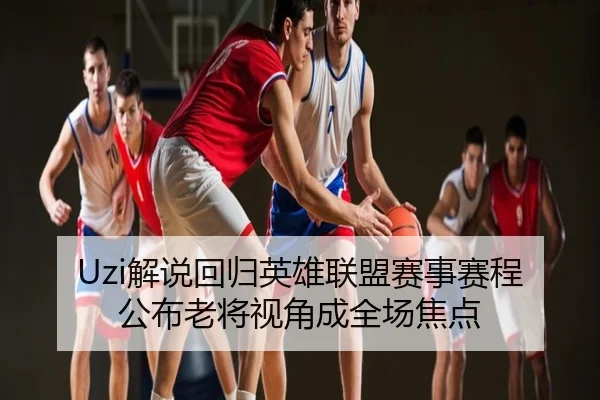 Uzi解说回归英雄联盟赛事赛程公布老将视角成全场焦点
