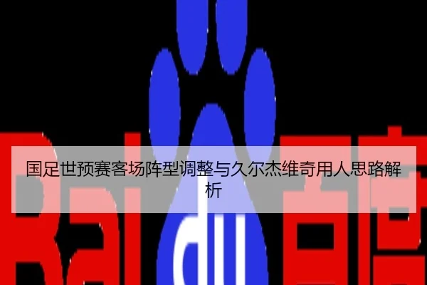 国足世预赛客场阵型调整与久尔杰维奇用人思路解析