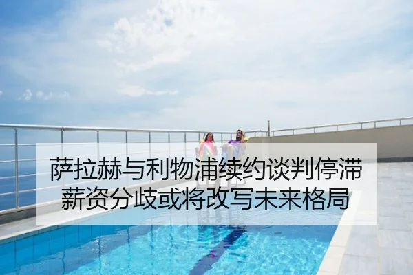 萨拉赫与利物浦续约谈判停滞 薪资分歧或将改写未来格局