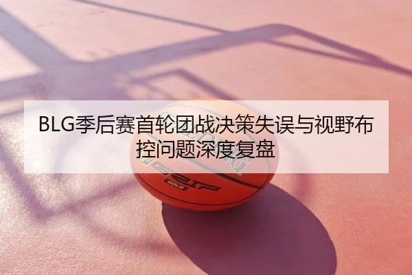 BLG季后赛首轮团战决策失误与视野布控问题深度复盘